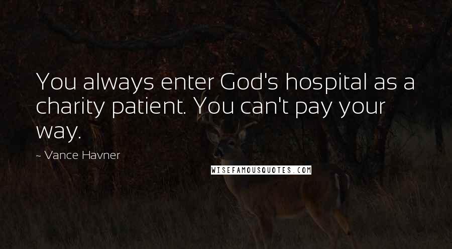 Vance Havner quotes: You always enter God's hospital as a charity patient. You can't pay your way.