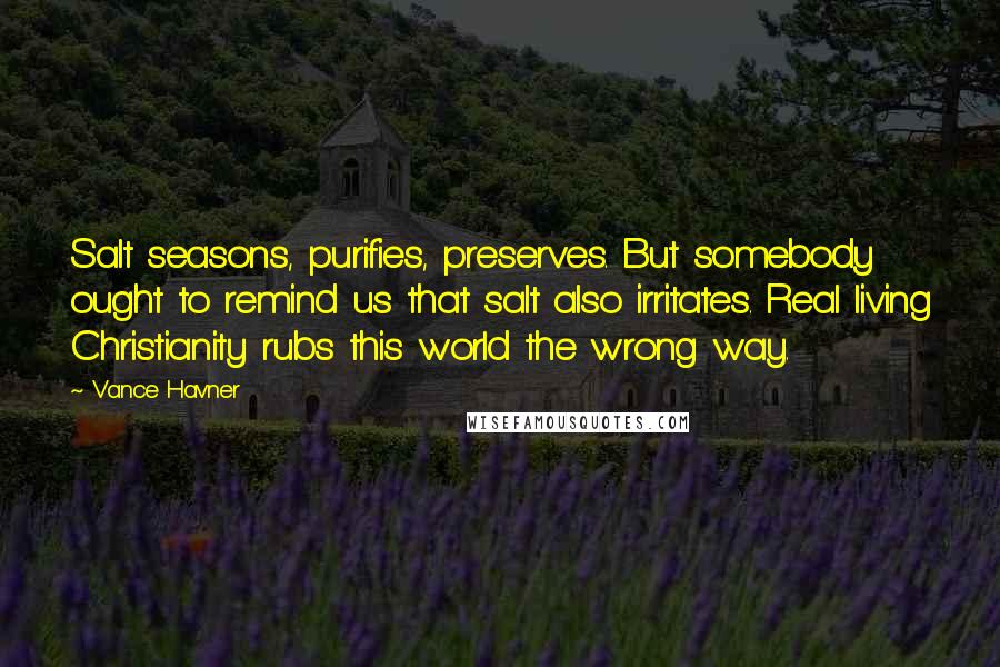 Vance Havner quotes: Salt seasons, purifies, preserves. But somebody ought to remind us that salt also irritates. Real living Christianity rubs this world the wrong way.