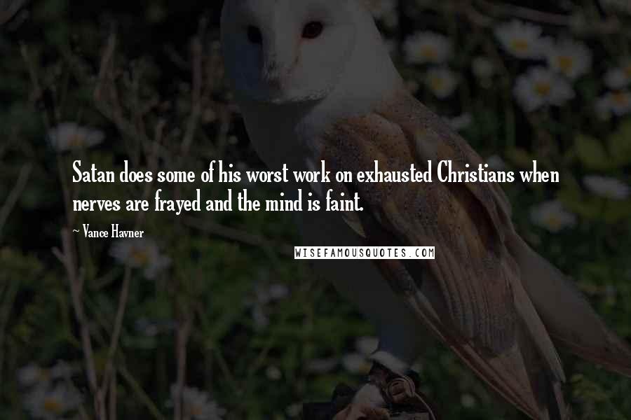 Vance Havner quotes: Satan does some of his worst work on exhausted Christians when nerves are frayed and the mind is faint.