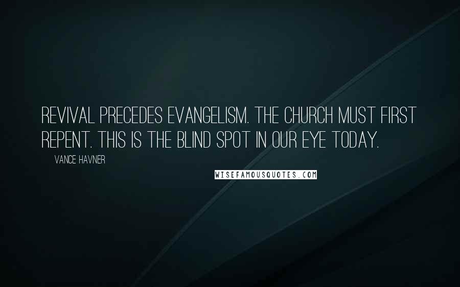 Vance Havner quotes: Revival precedes evangelism. The church must first repent. This is the blind spot in our eye today.