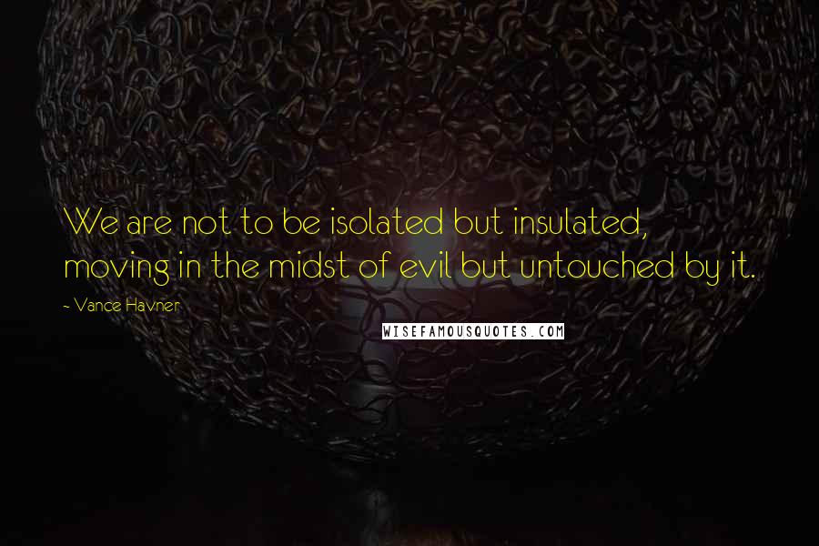Vance Havner quotes: We are not to be isolated but insulated, moving in the midst of evil but untouched by it.