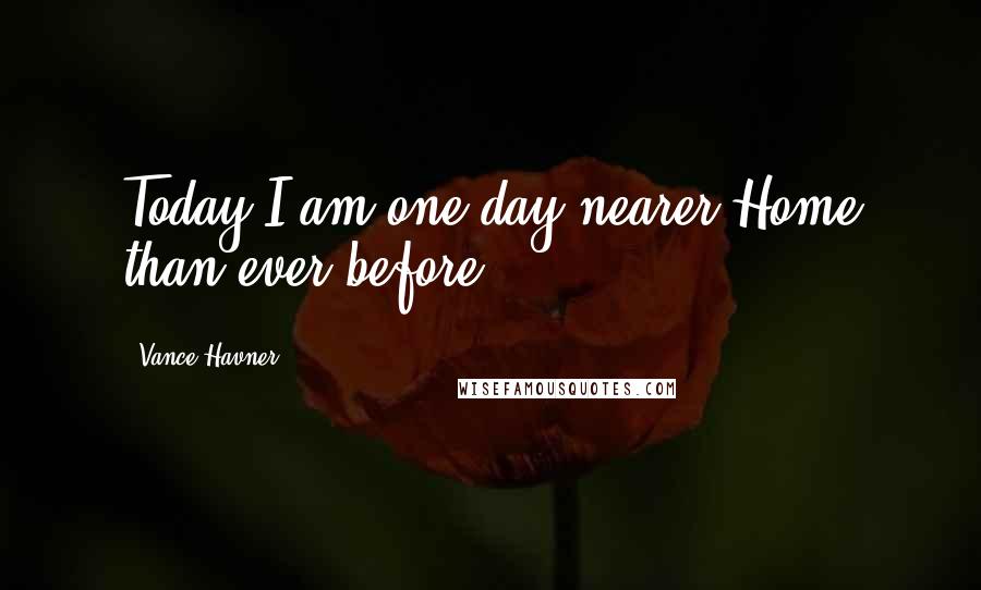 Vance Havner quotes: Today I am one day nearer Home than ever before.