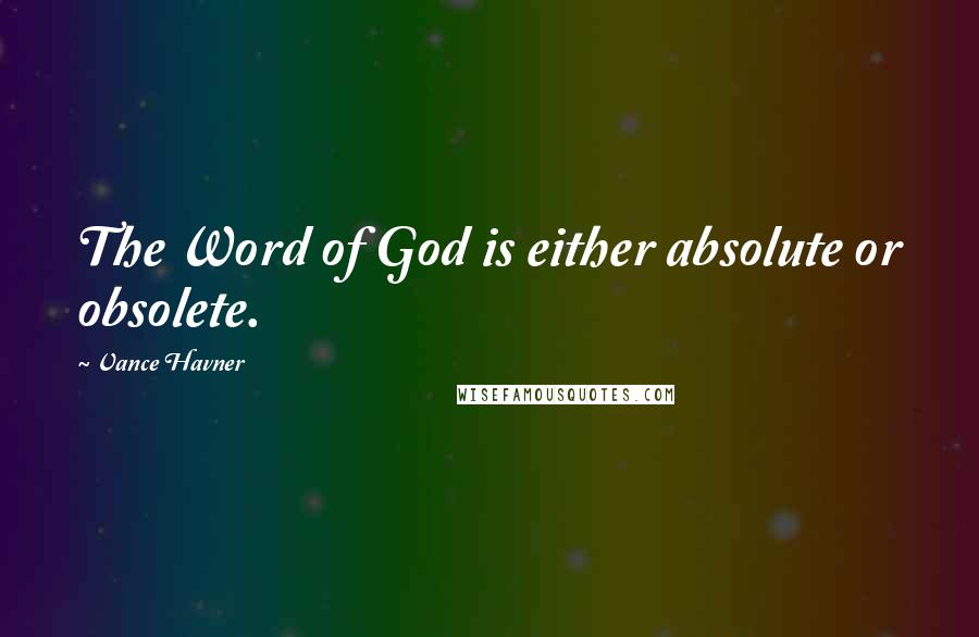 Vance Havner quotes: The Word of God is either absolute or obsolete.