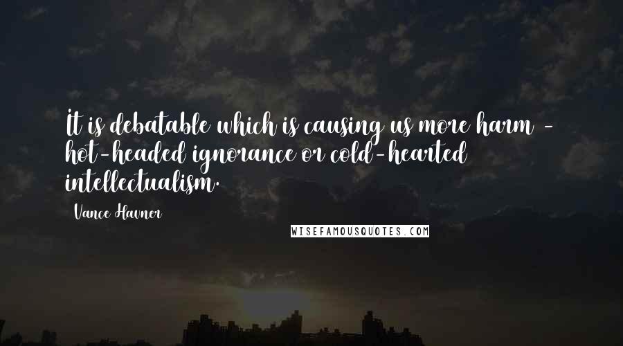 Vance Havner quotes: It is debatable which is causing us more harm - hot-headed ignorance or cold-hearted intellectualism.