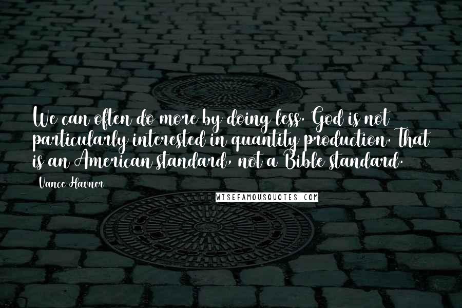 Vance Havner quotes: We can often do more by doing less. God is not particularly interested in quantity production. That is an American standard, not a Bible standard.