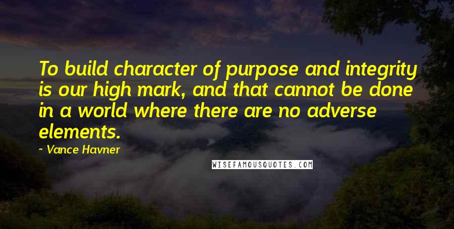 Vance Havner quotes: To build character of purpose and integrity is our high mark, and that cannot be done in a world where there are no adverse elements.