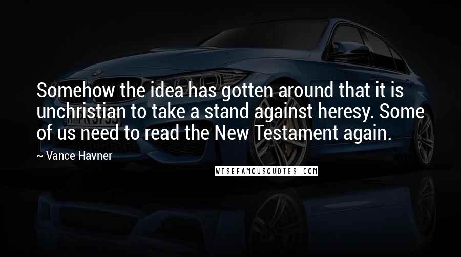 Vance Havner quotes: Somehow the idea has gotten around that it is unchristian to take a stand against heresy. Some of us need to read the New Testament again.