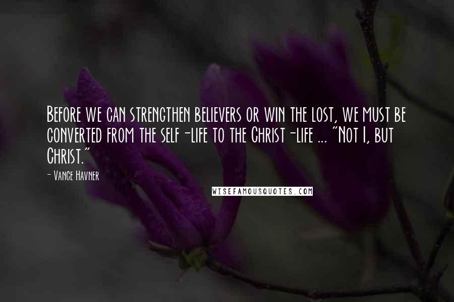 Vance Havner quotes: Before we can strengthen believers or win the lost, we must be converted from the self-life to the Christ-life ... "Not I, but Christ."