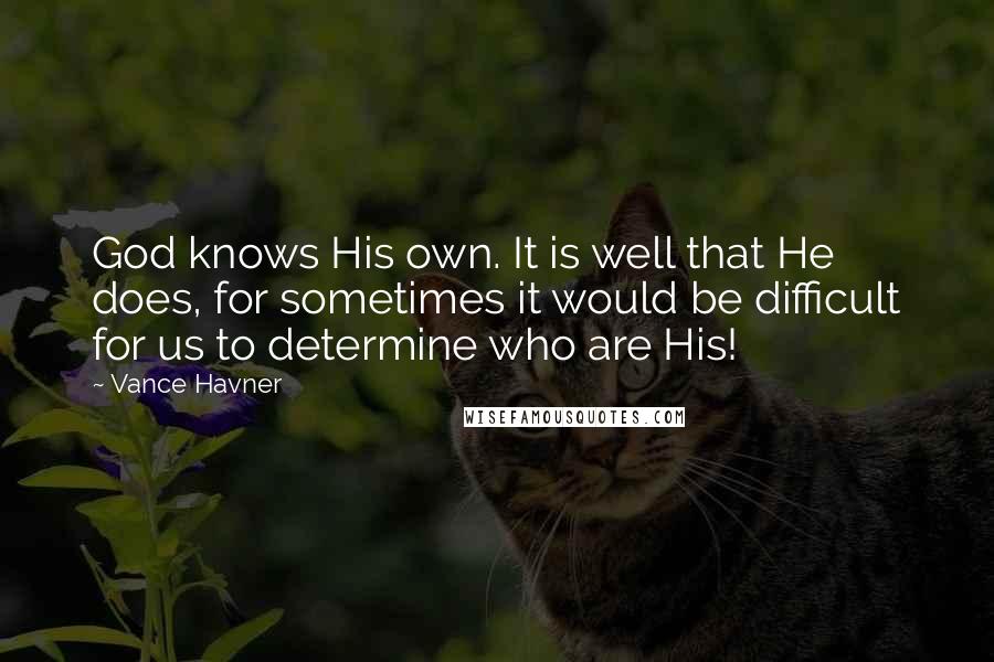 Vance Havner quotes: God knows His own. It is well that He does, for sometimes it would be difficult for us to determine who are His!