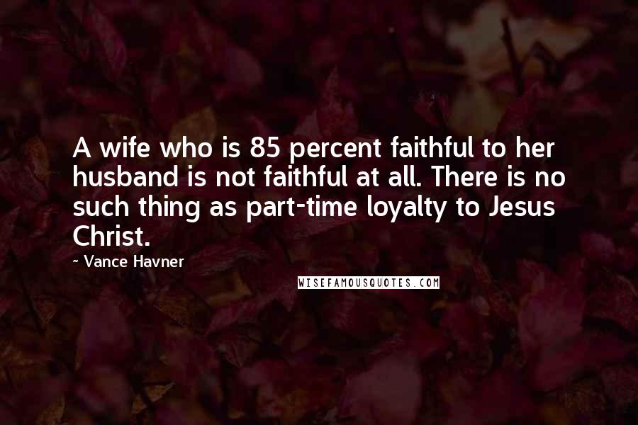 Vance Havner quotes: A wife who is 85 percent faithful to her husband is not faithful at all. There is no such thing as part-time loyalty to Jesus Christ.