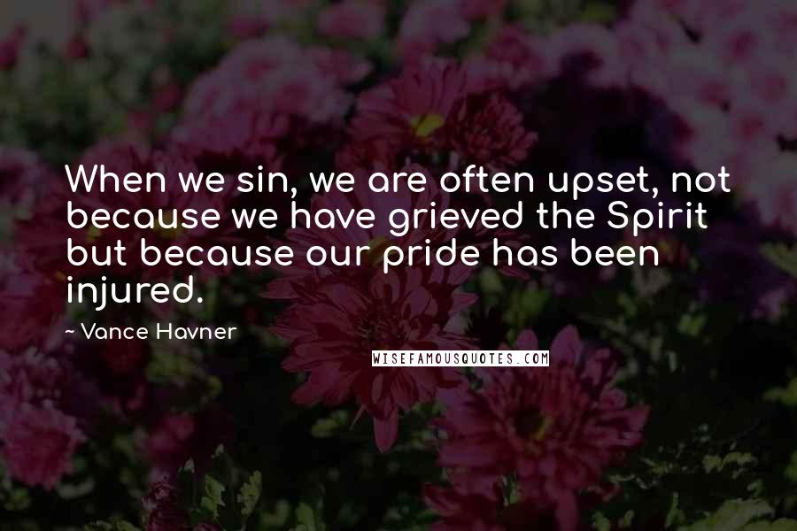 Vance Havner quotes: When we sin, we are often upset, not because we have grieved the Spirit but because our pride has been injured.
