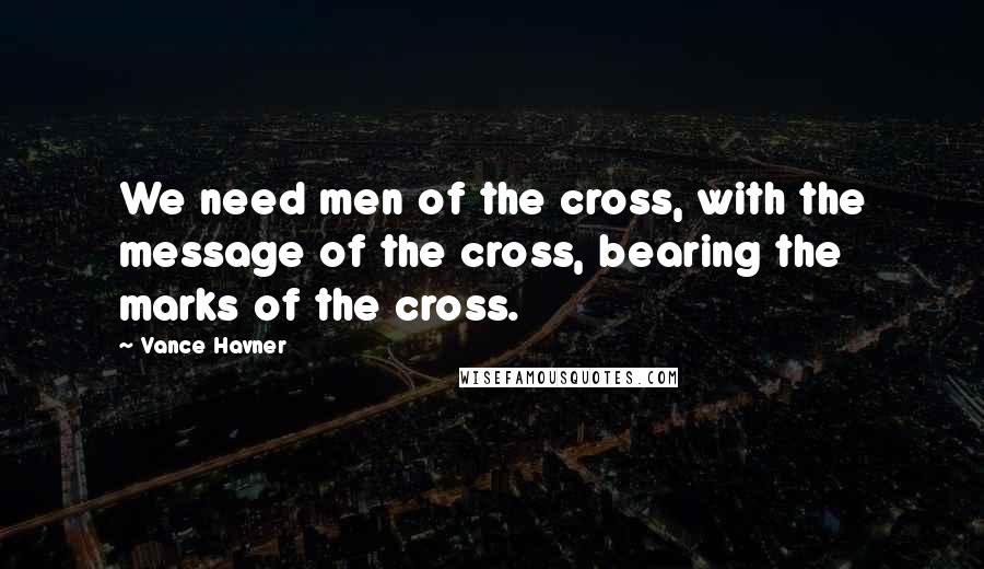 Vance Havner quotes: We need men of the cross, with the message of the cross, bearing the marks of the cross.