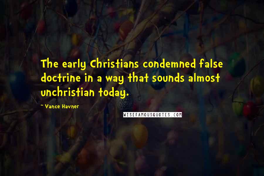 Vance Havner quotes: The early Christians condemned false doctrine in a way that sounds almost unchristian today.