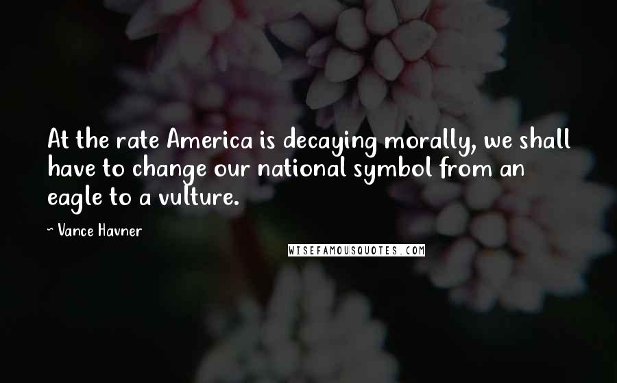 Vance Havner quotes: At the rate America is decaying morally, we shall have to change our national symbol from an eagle to a vulture.