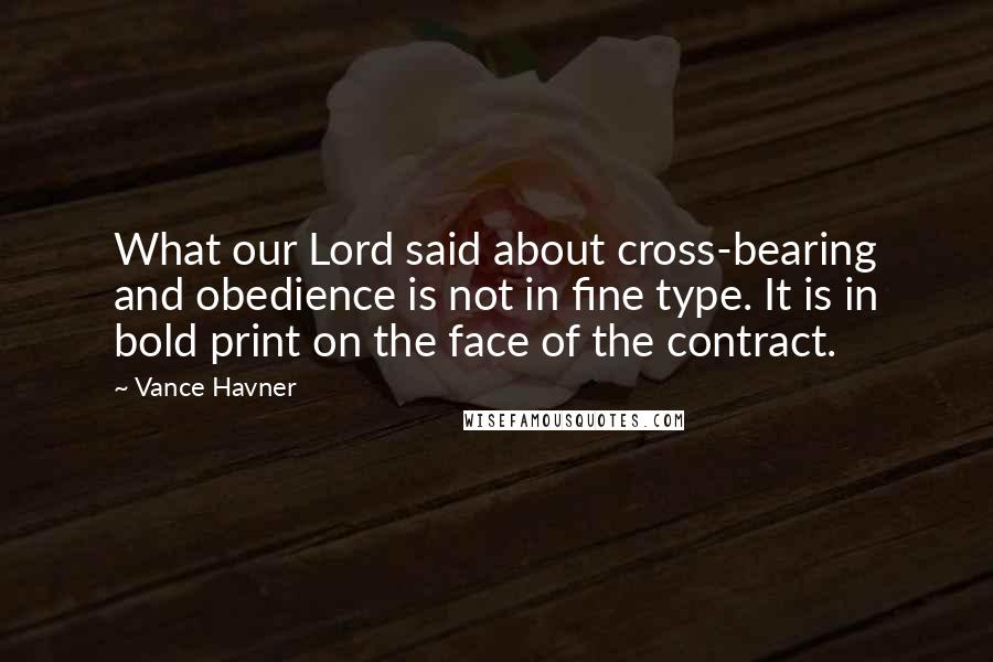 Vance Havner quotes: What our Lord said about cross-bearing and obedience is not in fine type. It is in bold print on the face of the contract.