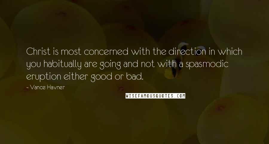 Vance Havner quotes: Christ is most concerned with the direction in which you habitually are going and not with a spasmodic eruption either good or bad.