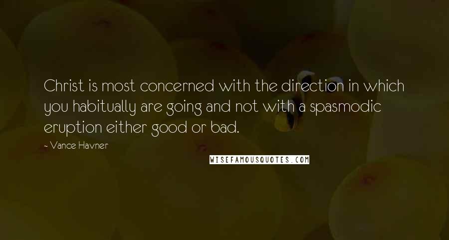 Vance Havner quotes: Christ is most concerned with the direction in which you habitually are going and not with a spasmodic eruption either good or bad. Vance Havner quotes: Christ is most concerned with the direction in which you habitually are going and not with a spasmodic eruption either good or bad.