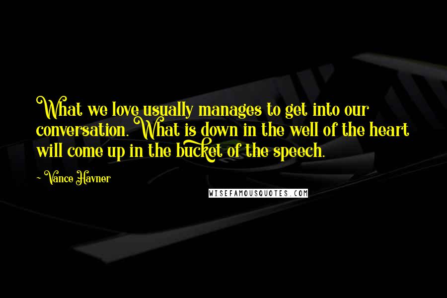 Vance Havner quotes: What we love usually manages to get into our conversation. What is down in the well of the heart will come up in the bucket of the speech.