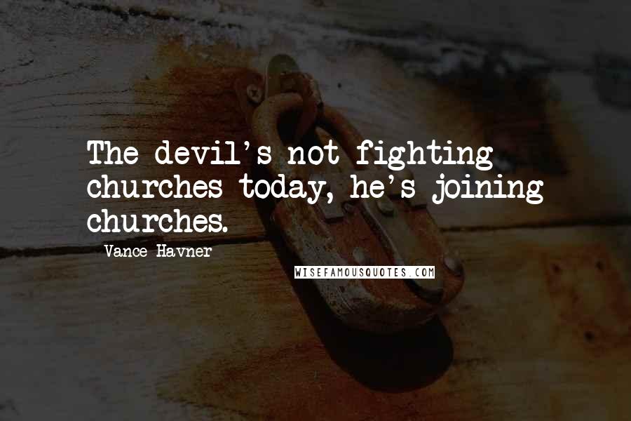 Vance Havner quotes: The devil's not fighting churches today, he's joining churches.