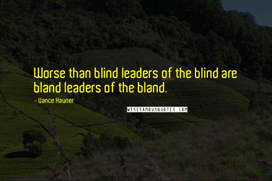 Vance Havner quotes: Worse than blind leaders of the blind are bland leaders of the bland.