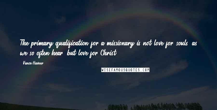 Vance Havner quotes: The primary qualification for a missionary is not love for souls, as we so often hear, but love for Christ.