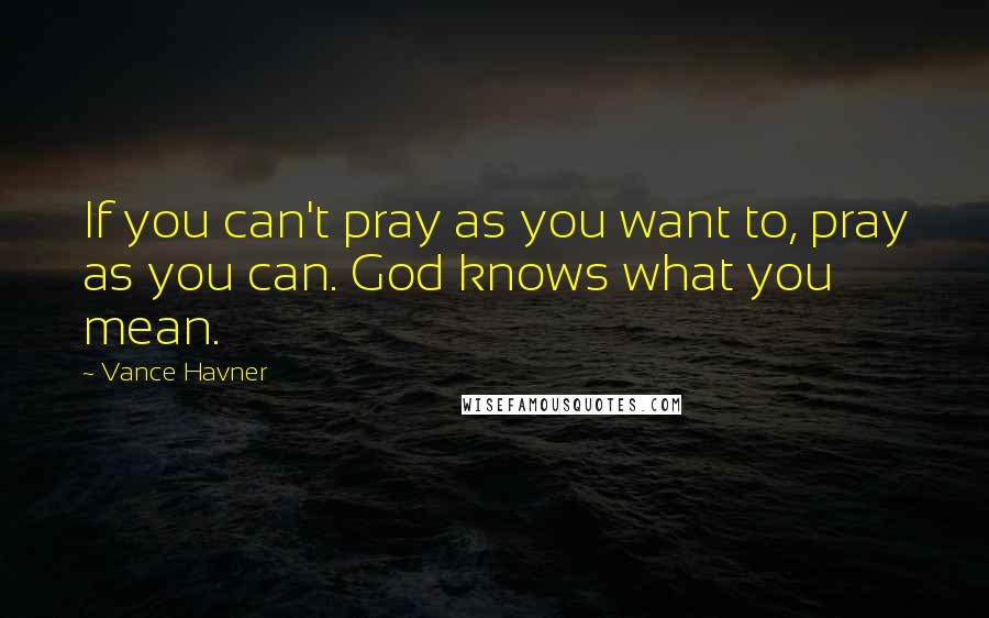 Vance Havner quotes: If you can't pray as you want to, pray as you can. God knows what you mean.