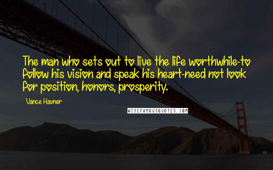 Vance Havner quotes: The man who sets out to live the life worthwhile-to follow his vision and speak his heart-need not look for position, honors, prosperity.