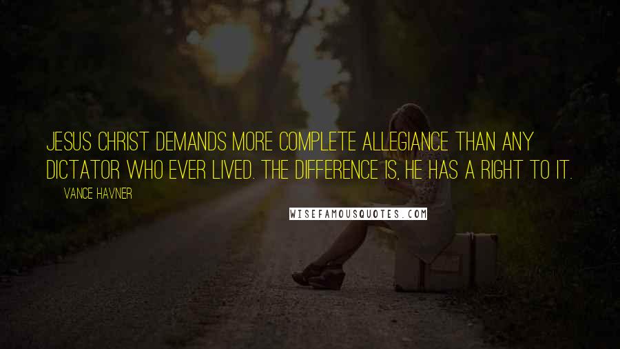 Vance Havner quotes: Jesus Christ demands more complete allegiance than any dictator who ever lived. The difference is, He has a right to it.
