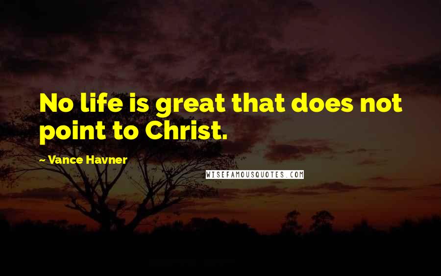 Vance Havner quotes: No life is great that does not point to Christ.