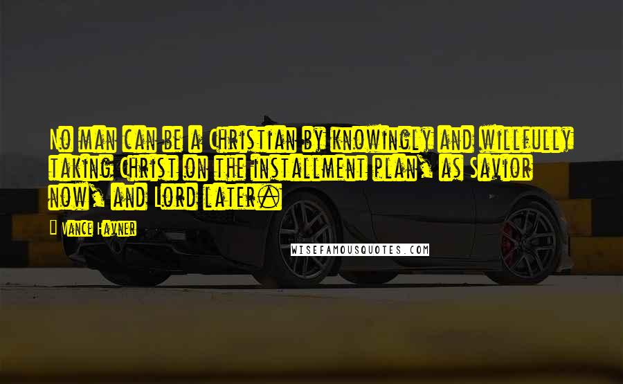 Vance Havner quotes: No man can be a Christian by knowingly and willfully taking Christ on the installment plan, as Savior now, and Lord later.