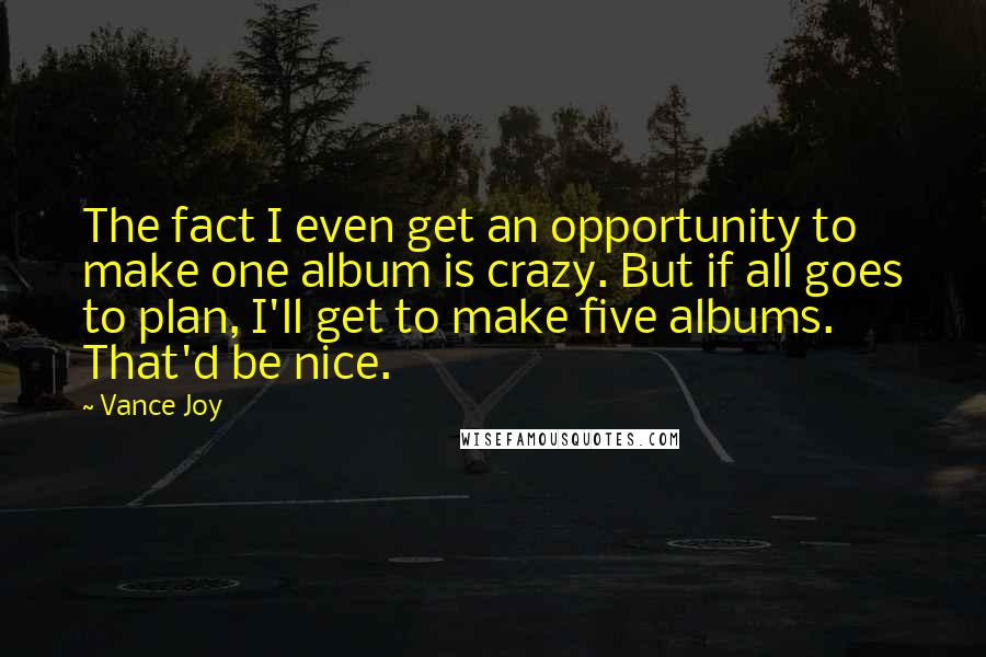 Vance Joy quotes: The fact I even get an opportunity to make one album is crazy. But if all goes to plan, I'll get to make five albums. That'd be nice.