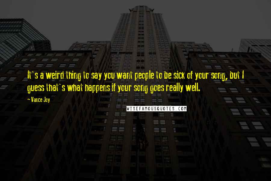 Vance Joy quotes: It's a weird thing to say you want people to be sick of your song, but I guess that's what happens if your song goes really well.