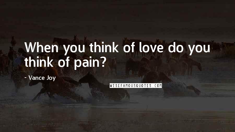 Vance Joy quotes: When you think of love do you think of pain?