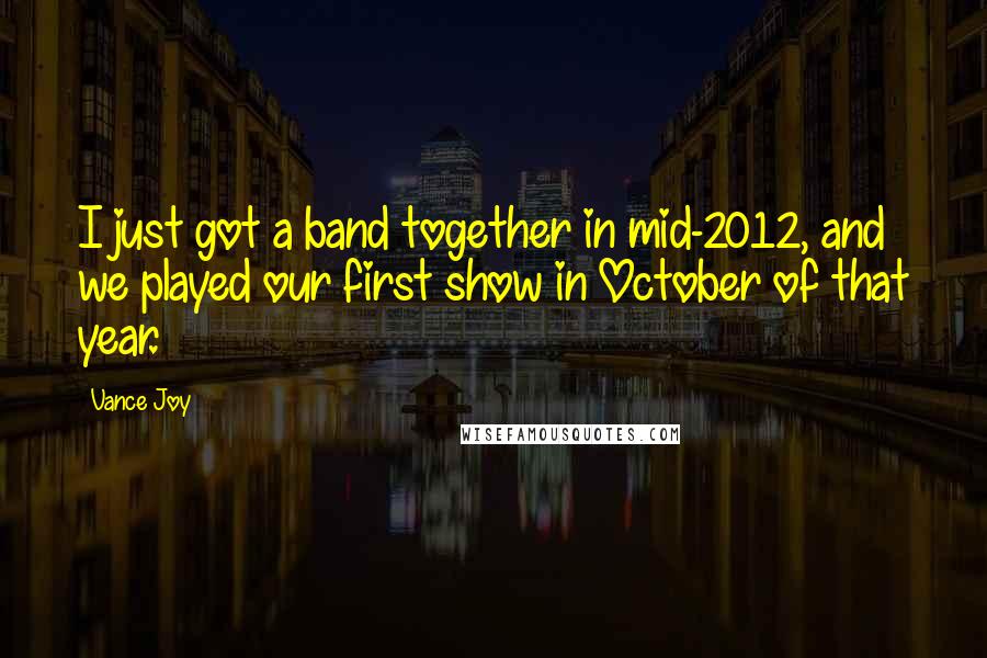 Vance Joy quotes: I just got a band together in mid-2012, and we played our first show in October of that year.