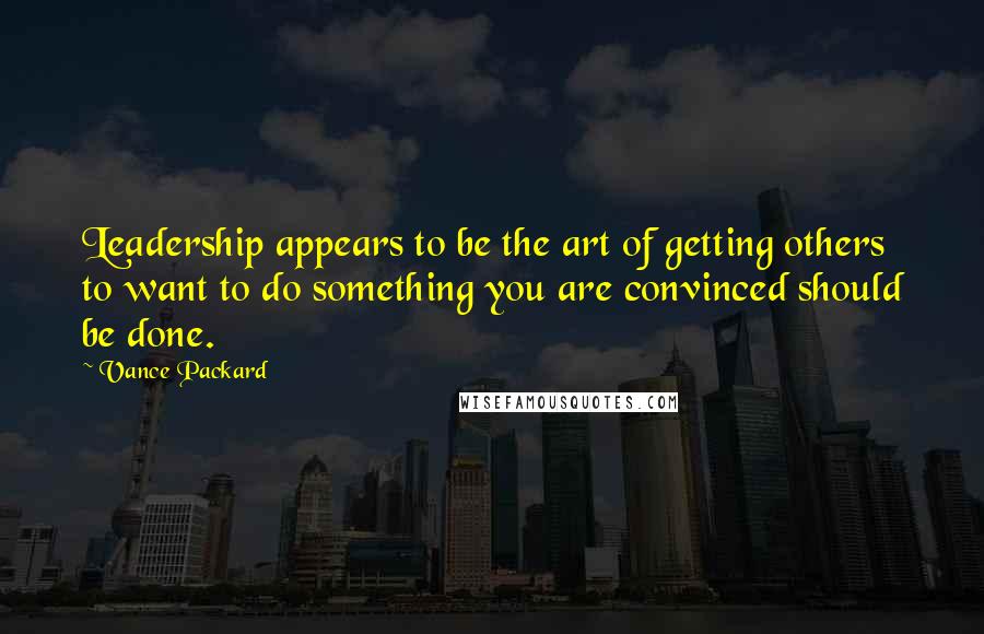 Vance Packard quotes: Leadership appears to be the art of getting others to want to do something you are convinced should be done.