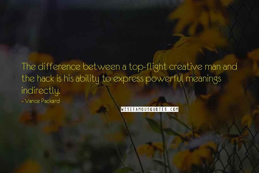 Vance Packard quotes: The difference between a top-flight creative man and the hack is his ability to express powerful meanings indirectly.