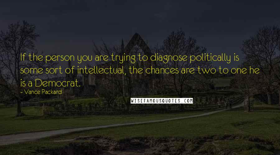 Vance Packard quotes: If the person you are trying to diagnose politically is some sort of intellectual, the chances are two to one he is a Democrat.