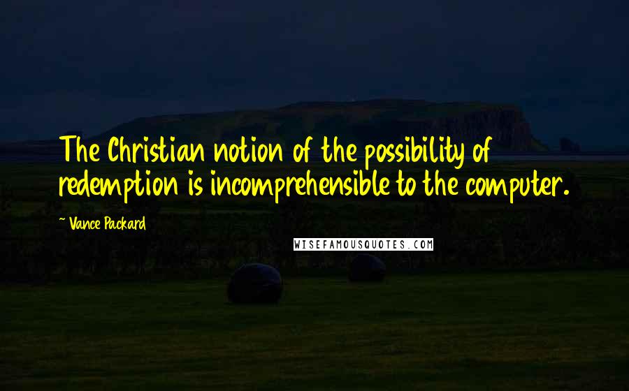 Vance Packard quotes: The Christian notion of the possibility of redemption is incomprehensible to the computer. Vance Packard quotes: The Christian notion of the possibility of redemption is incomprehensible to the computer.