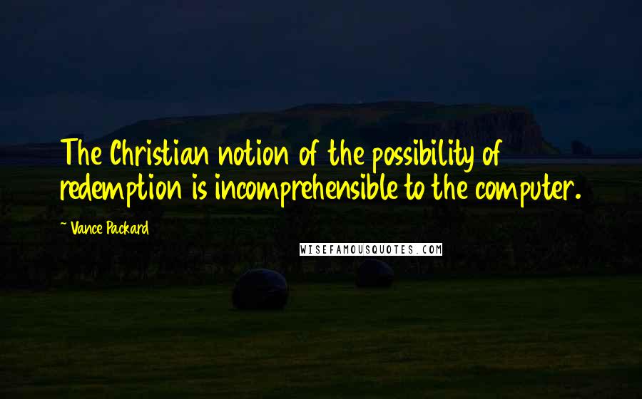 Vance Packard quotes: The Christian notion of the possibility of redemption is incomprehensible to the computer.