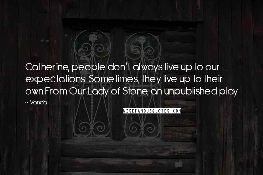 Vanda quotes: Catherine, people don't always live up to our expectations. Sometimes, they live up to their own.From Our Lady of Stone, an unpublished play Vanda quotes: Catherine, people don't always live up to our expectations. Sometimes, they live up to their own.From Our Lady of Stone, an unpublished play