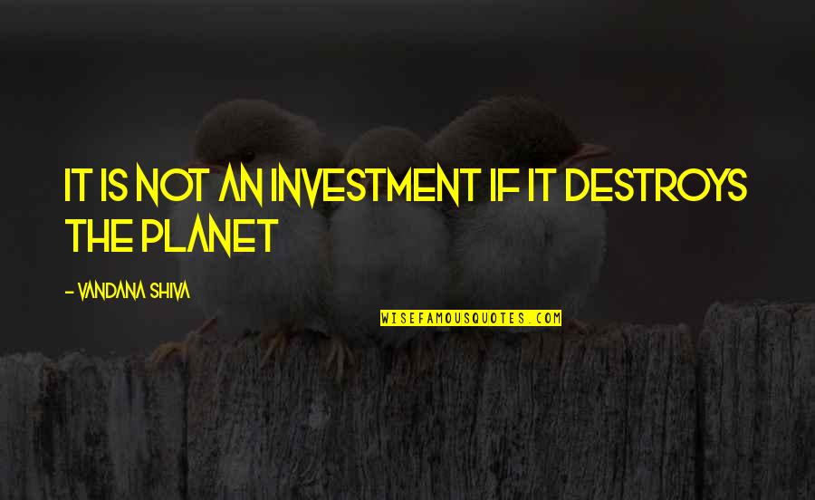 Vandana Shiva Quotes By Vandana Shiva: It is not an investment if it destroys Vandana Shiva Quotes By Vandana Shiva: It is not an investment if it destroys