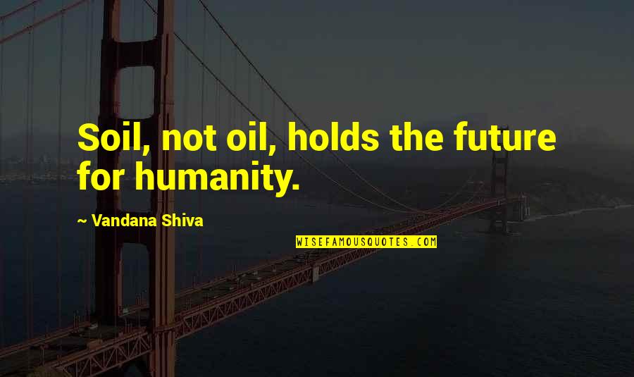 Vandana Shiva Quotes By Vandana Shiva: Soil, not oil, holds the future for humanity.