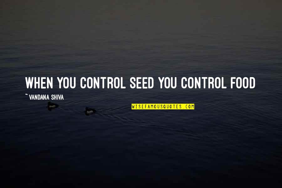 Vandana Shiva Quotes By Vandana Shiva: When you control seed you control food Vandana Shiva Quotes By Vandana Shiva: When you control seed you control food