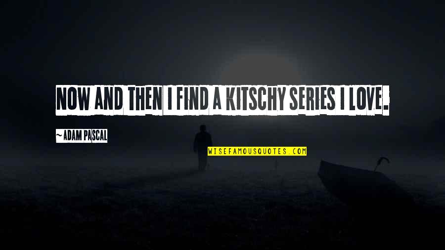 Vandelli Nelsimar Quotes By Adam Pascal: Now and then I find a kitschy series Vandelli Nelsimar Quotes By Adam Pascal: Now and then I find a kitschy series