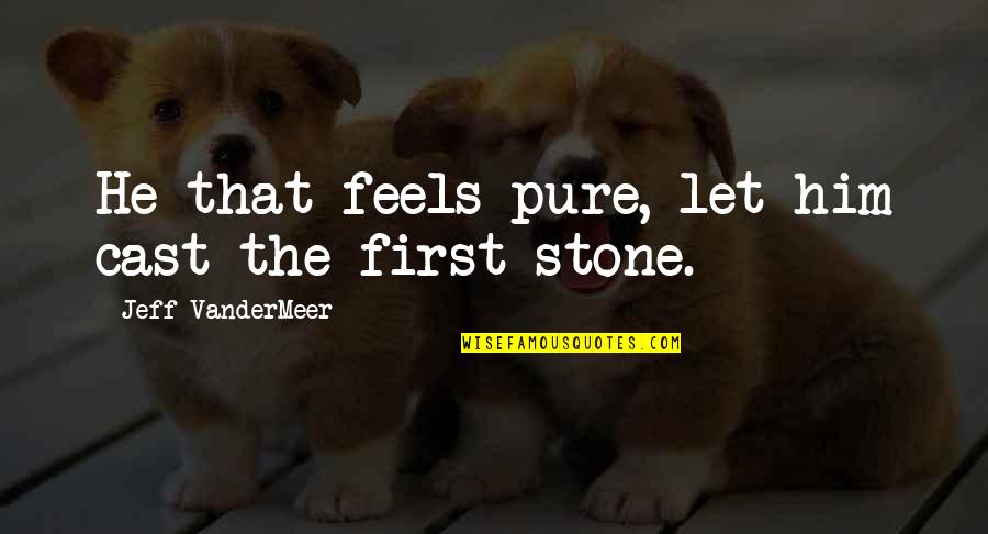 Vandermeer Quotes By Jeff VanderMeer: He that feels pure, let him cast the Vandermeer Quotes By Jeff VanderMeer: He that feels pure, let him cast the