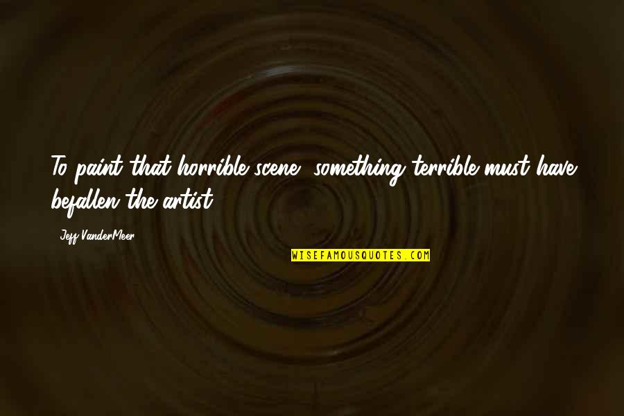 Vandermeer Quotes By Jeff VanderMeer: To paint that horrible scene, something terrible must