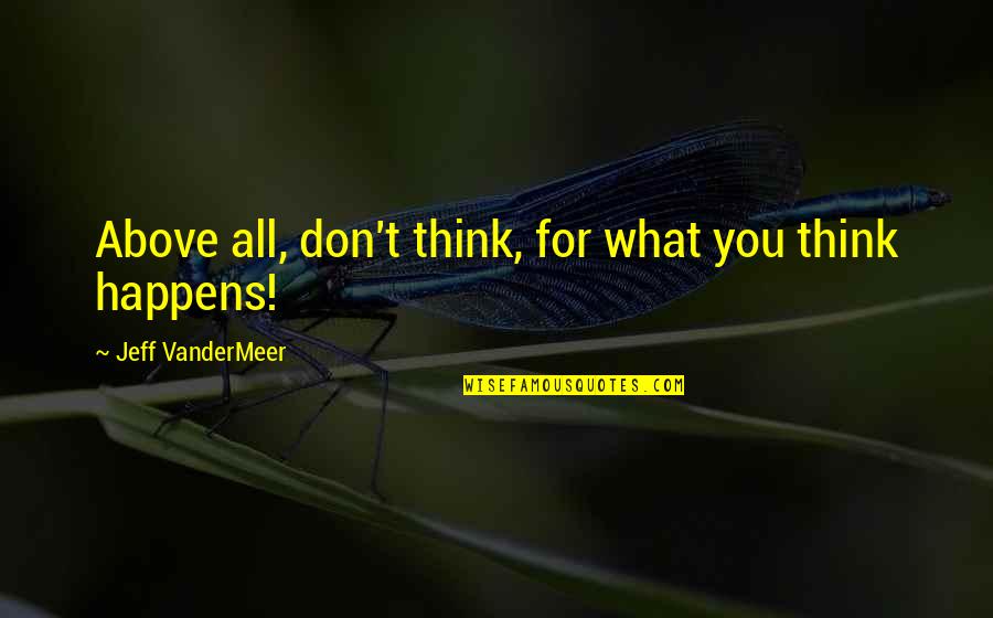 Vandermeer Quotes By Jeff VanderMeer: Above all, don't think, for what you think Vandermeer Quotes By Jeff VanderMeer: Above all, don't think, for what you think