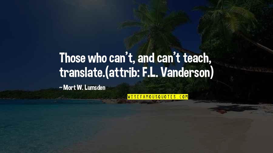 Vanderson Quotes By Mort W. Lumsden: Those who can't, and can't teach, translate.(attrib: F.L. Vanderson Quotes By Mort W. Lumsden: Those who can't, and can't teach, translate.(attrib: F.L.
