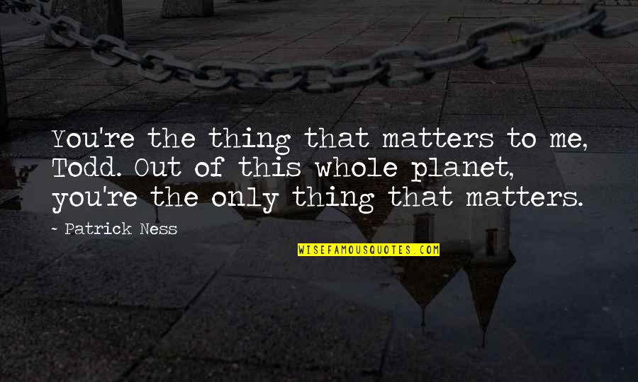 Vandross A House Quotes By Patrick Ness: You're the thing that matters to me, Todd. Vandross A House Quotes By Patrick Ness: You're the thing that matters to me, Todd.