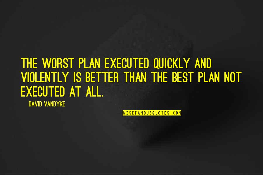 Vandyke Quotes By David VanDyke: The worst plan executed quickly and violently is